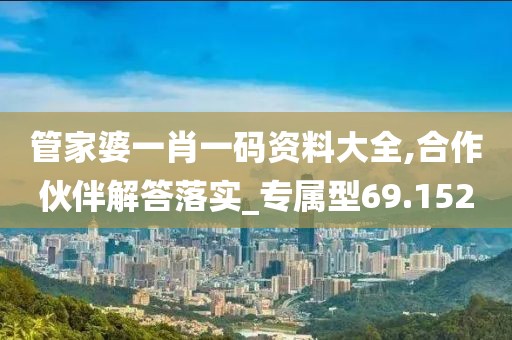 管家婆一肖一碼資料大全,合作伙伴解答落實_專屬型69.152