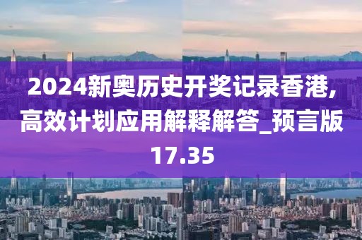 2024新奧歷史開獎記錄香港,高效計劃應用解釋解答_預言版17.35