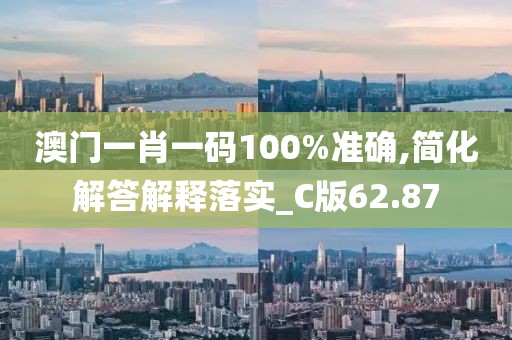 澳門一肖一碼100%準確,簡化解答解釋落實_C版62.87