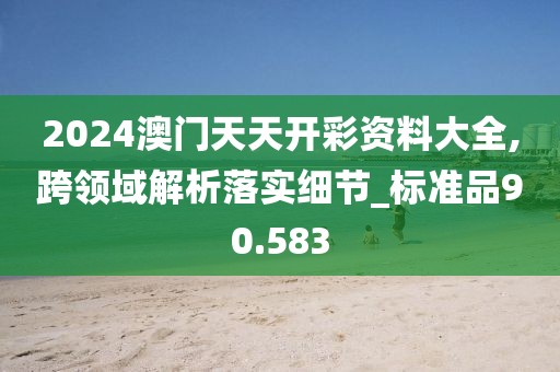 2024澳門天天開彩資料大全,跨領域解析落實細節_標準品90.583
