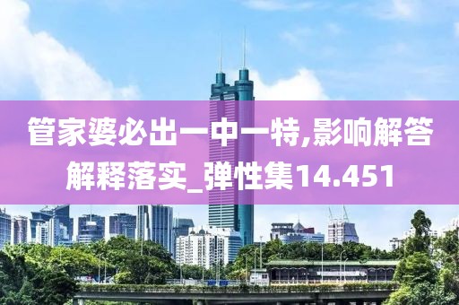 管家婆必出一中一特,影響解答解釋落實_彈性集14.451