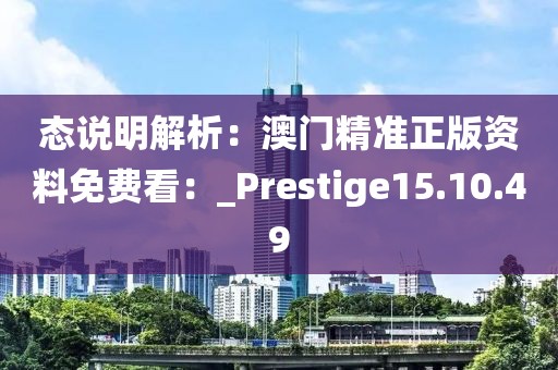 態說明解析：澳門精準正版資料免費看：_Prestige15.10.49