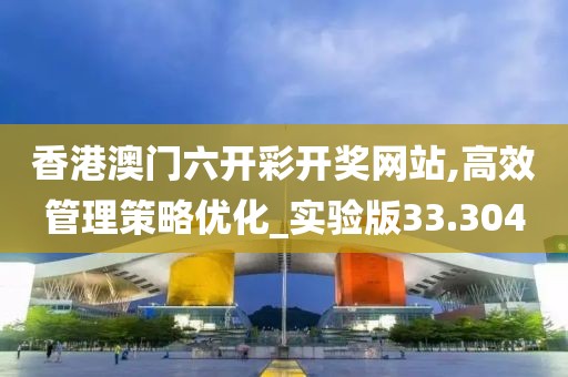 香港澳門六開彩開獎網站,高效管理策略優化_實驗版33.304