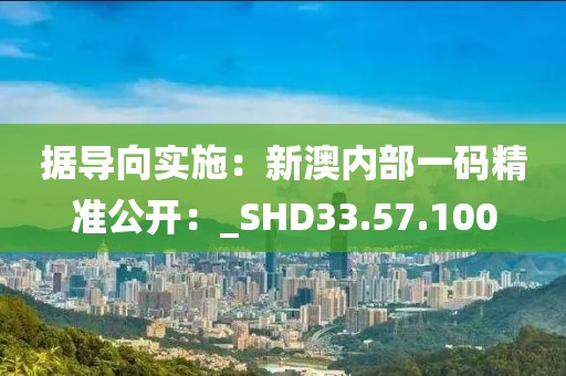 據導向實施：新澳內部一碼精準公開：_SHD33.57.100
