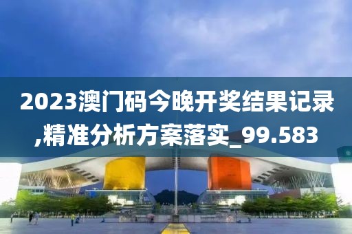 2023澳門碼今晚開獎結果記錄,精準分析方案落實_99.583