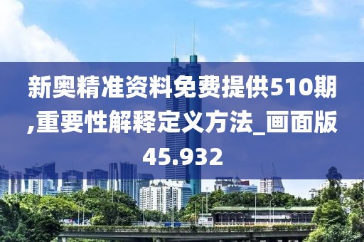 新奧精準資料免費提供510期,重要性解釋定義方法_畫面版45.932
