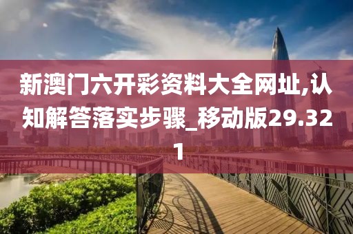 新澳門六開彩資料大全網址,認知解答落實步驟_移動版29.321