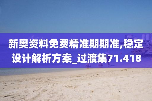 新奧資料免費精準期期準,穩定設計解析方案_過渡集71.418