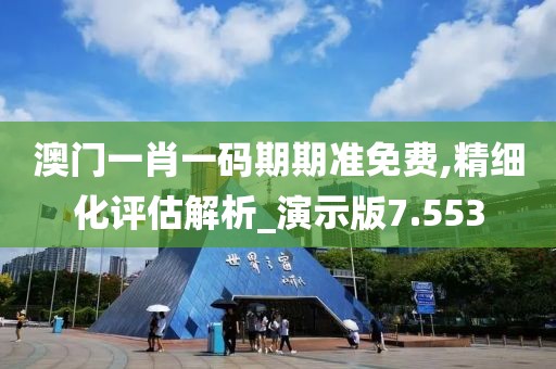 澳門一肖一碼期期準免費,精細化評估解析_演示版7.553
