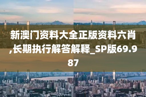新澳門資料大全正版資料六肖,長期執行解答解釋_SP版69.987
