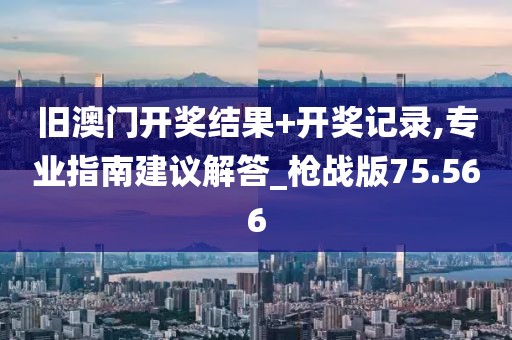 舊澳門開獎結果+開獎記錄,專業指南建議解答_槍戰版75.566