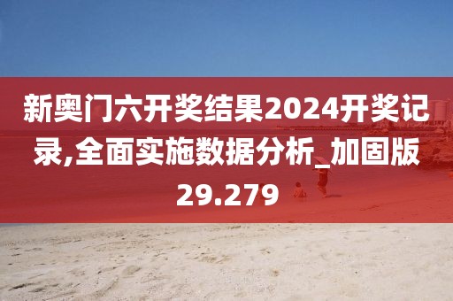 新奧門六開獎結果2024開獎記錄,全面實施數據分析_加固版29.279