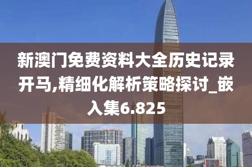 新澳門免費資料大全歷史記錄開馬,精細化解析策略探討_嵌入集6.825