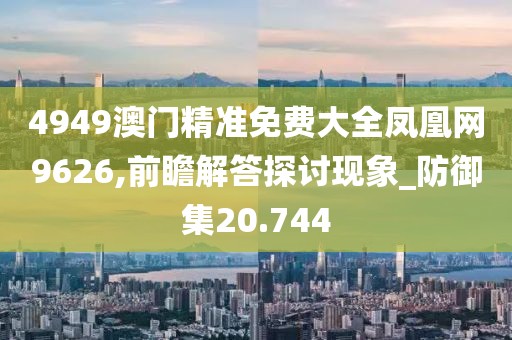 4949澳門精準免費大全鳳凰網9626,前瞻解答探討現象_防御集20.744