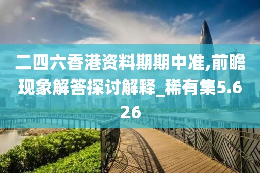二四六香港資料期期中準,前瞻現象解答探討解釋_稀有集5.626