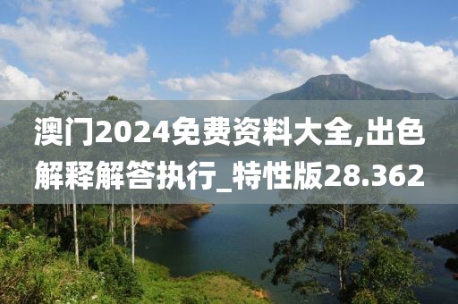 澳門2024免費資料大全,出色解釋解答執行_特性版28.362