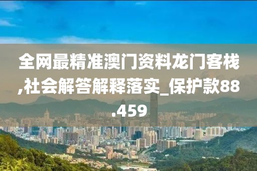 全網最精準澳門資料龍門客棧,社會解答解釋落實_保護款88.459