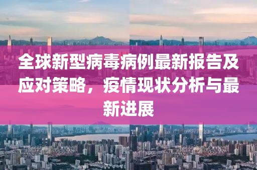 全球新型病毒病例最新報告及應對策略，疫情現狀分析與最新進展