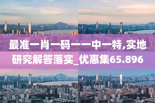 最準一肖一碼一一中一特,實地研究解答落實_優惠集65.896