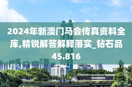 2024年新澳門馬會傳真資料全庫,精銳解答解釋落實_鉆石品45.816