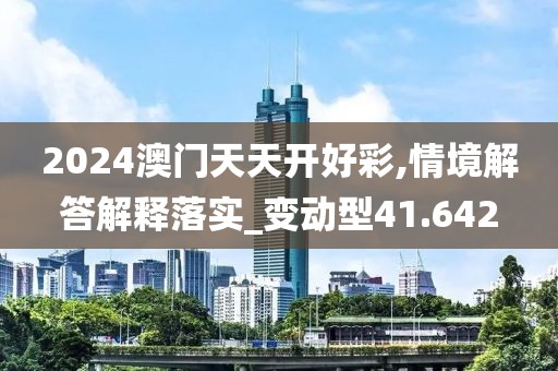2024澳門天天開好彩,情境解答解釋落實_變動型41.642