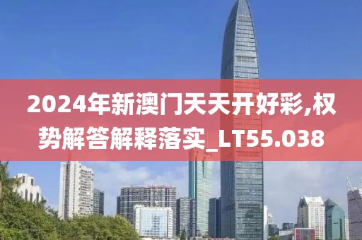 2024年新澳門天天開好彩,權勢解答解釋落實_LT55.038