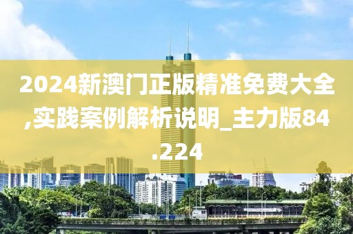 2024新澳門正版精準免費大全,實踐案例解析說明_主力版84.224