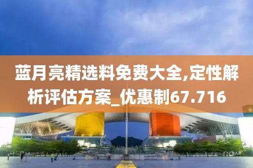 藍月亮精選料免費大全,定性解析評估方案_優惠制67.716