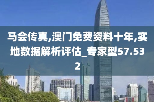 馬會傳真,澳門免費資料十年,實地數據解析評估_專家型57.532