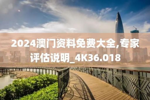 2024澳門資料免費大全,專家評估說明_4K36.018