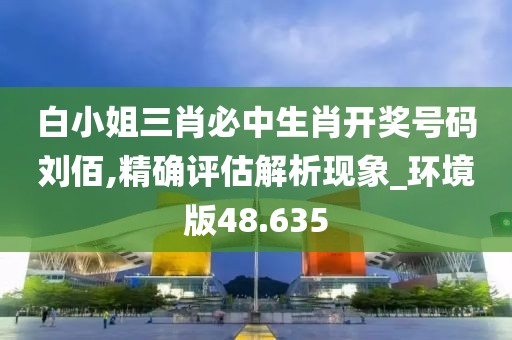 白小姐三肖必中生肖開獎號碼劉佰,精確評估解析現象_環境版48.635