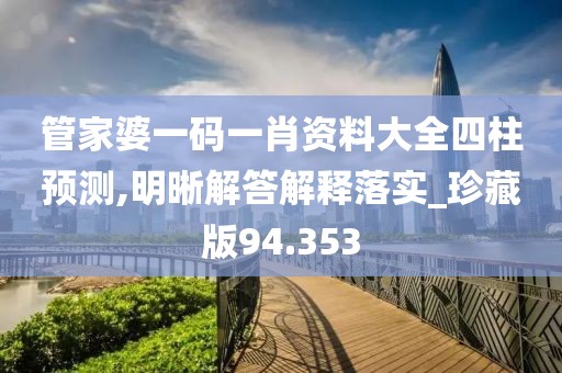管家婆一碼一肖資料大全四柱預測,明晰解答解釋落實_珍藏版94.353