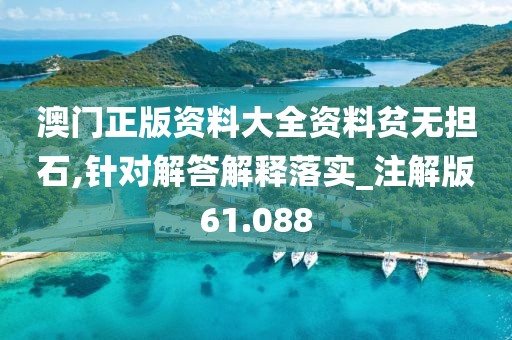 澳門正版資料大全資料貧無擔石,針對解答解釋落實_注解版61.088
