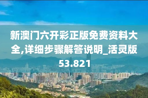 新澳門六開彩正版免費資料大全,詳細步驟解答說明_活靈版53.821
