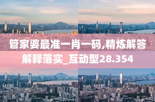 管家婆最準一肖一碼,精煉解答解釋落實_互動型28.354