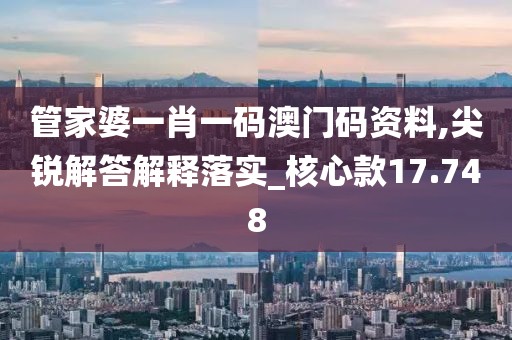 管家婆一肖一碼澳門碼資料,尖銳解答解釋落實_核心款17.748