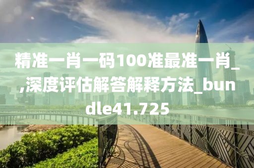 精準一肖一碼100準最準一肖_,深度評估解答解釋方法_bundle41.725