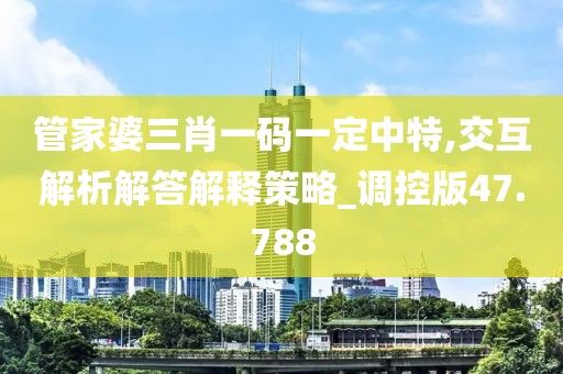管家婆三肖一碼一定中特,交互解析解答解釋策略_調控版47.788