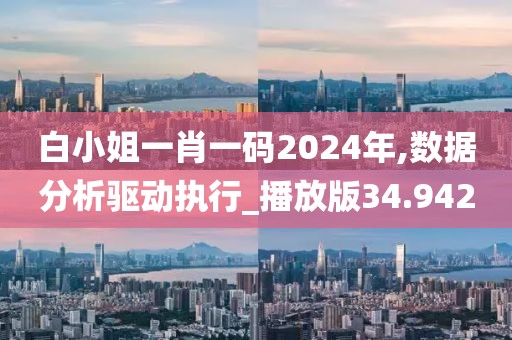 白小姐一肖一碼2024年,數據分析驅動執行_播放版34.942