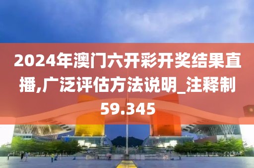 2024年澳門六開彩開獎結果直播,廣泛評估方法說明_注釋制59.345