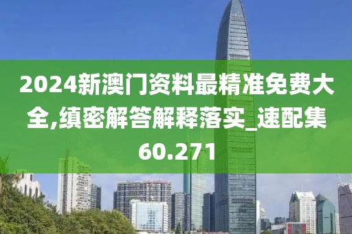 2024新澳門資料最精準免費大全,縝密解答解釋落實_速配集60.271