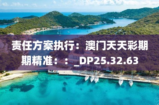 責任方案執行：澳門天天彩期期精準：：_DP25.32.63