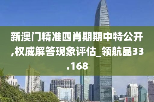 新澳門精準四肖期期中特公開,權威解答現象評估_領航品33.168