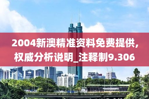 2004新澳精準資料免費提供,權威分析說明_注釋制9.306