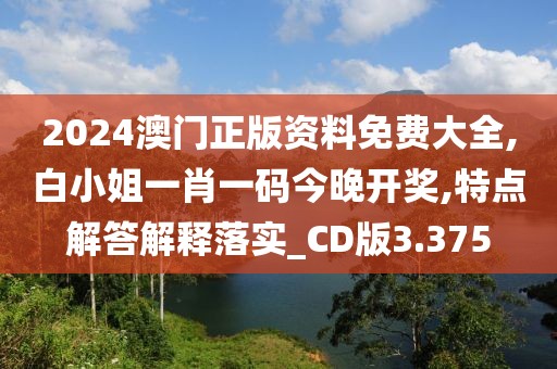 2024澳門正版資料免費大全,白小姐一肖一碼今晚開獎,特點解答解釋落實_CD版3.375