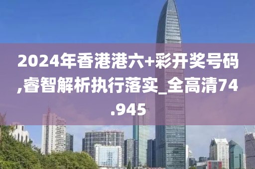 2024年香港港六+彩開獎號碼,睿智解析執行落實_全高清74.945