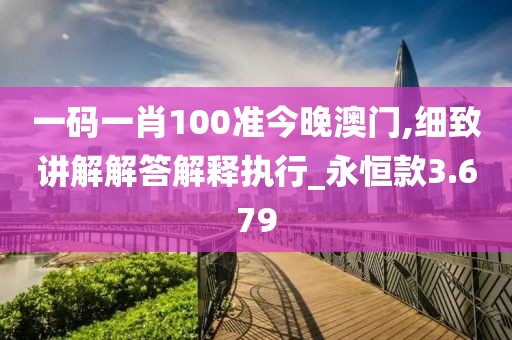 一碼一肖100準今晚澳門,細致講解解答解釋執行_永恒款3.679