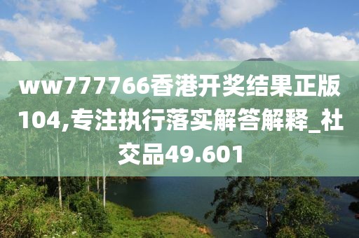 ww777766香港開獎結果正版104,專注執行落實解答解釋_社交品49.601