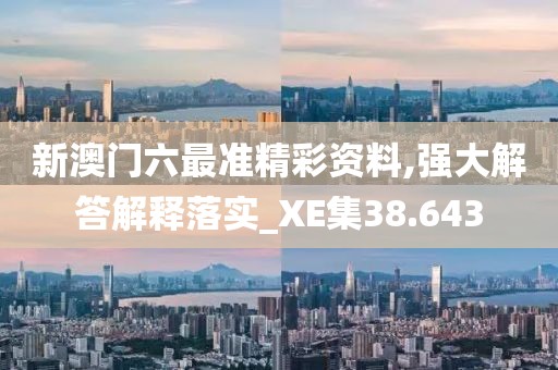 新澳門六最準精彩資料,強大解答解釋落實_XE集38.643