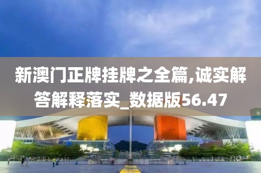 新澳門正牌掛牌之全篇,誠實解答解釋落實_數據版56.47